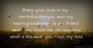 Baby your love is my sertisfaction,you won my heart,goosebumps is my friend when you touch me oh! nice kiss what a life,dear you rock my soul