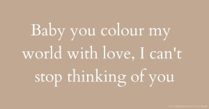 Baby you colour my world with love, I can't stop thinking of you.