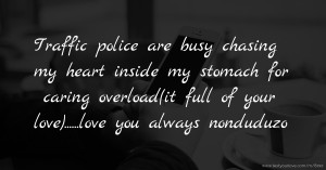 Traffic police are busy chasing my heart inside my stomach for caring overload(it full of your love)......love you always nonduduzo