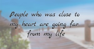 People who was close to my heart are going far from my life