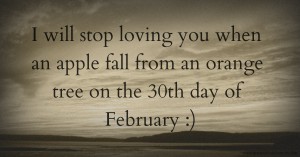 I will stop loving you when an apple fall from an orange tree on the 30th day of February :)