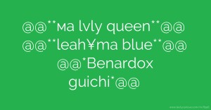 @@**ма lvly queen**@@     @@**leah¥ma blue**@@     @@*Benardox guichi*@@