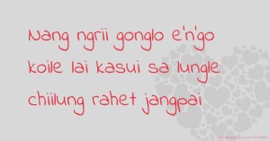 Nang ngrii gonglo e'n'go koile lai kasui sa lungle chiilung rahet jangpai