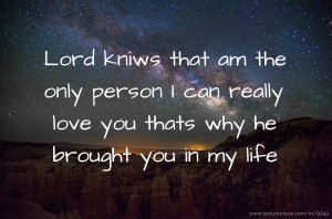 Lord kniws that am the only person I can really love you thats why he brought you in my life