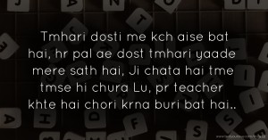 Tmhari dosti me kch aise bat hai, hr pal ae dost tmhari yaade mere sath hai, Ji chata hai tme tmse hi chura Lu, pr teacher khte hai chori krna buri bat hai..