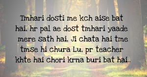 Tmhari dosti me kch aise bat hai, hr pal ae dost tmhari yaade mere sath hai, Ji chata hai tme tmse hi chura Lu, pr teacher khte hai chori krna buri bat hai..