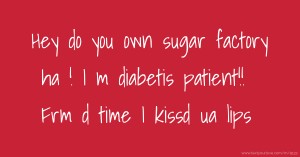 Hey do you own sugar factory ha ! I m diabetis patient!! Frm d time I kissd ua lips