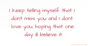 I keep telling myself that I dont miss you and I dont love you, hoping that one day ill believe it.