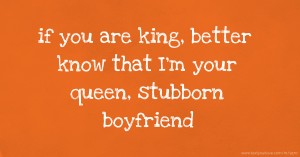 if you are king, better know that I'm your queen, stubborn boyfriend