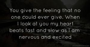 You give the feeling that no one could ever give. When I look at you my heart beats fast and slow as I am nervous and excited