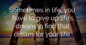 Sometimes in life, you have to give up life's dream to find that dream for your life