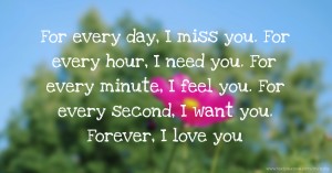 For every day, I miss you. For every hour, I need you. For every minute, I feel you. For every second, I want you. Forever, I love you.