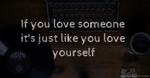 If you love someone it's just like you love yourself.