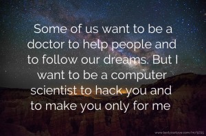 Some of us want to be a doctor to help people and to follow our dreams. But I want to be a computer scientist to hack you and to make you only for me.