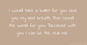 I would take a bullet for you Give you my last breath. Run round the world for you. Because with you I can be the real me