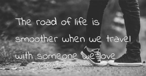 The road of life is smoother when we travel with someone we love.
