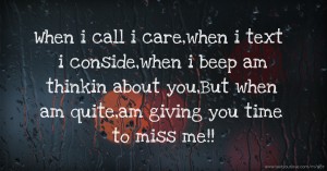 When i call i care,when i text i conside,when i beep am thinkin about you,But when am quite,am giving you time to miss me!!