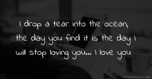 I drop a tear into the ocean, the day you find it is the day I will stop loving you... I love you