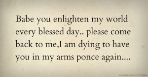 Babe you enlighten my world every blessed day.. please come back to me,I am dying to have you in my arms ponce again....