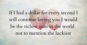 If I had a dollar for every second I will continue loving you I would be the richest man in the world not to mention the luckiest.