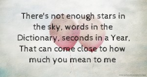 There's not enough stars in the sky, words in the Dictionary, seconds in a Year, That can come close to how much you mean to me.