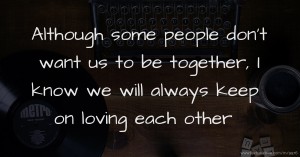 Although some people don't want us to be together, I know we will always keep on loving each other.